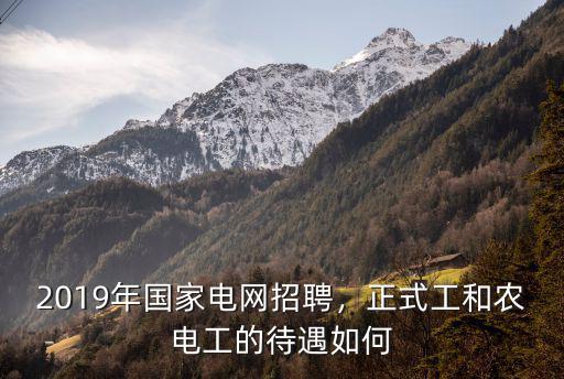 2019年國家電網(wǎng)招聘，正式工和農(nóng)電工的待遇如何
