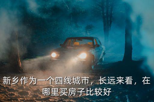 新鄉(xiāng)作為一個(gè)四線(xiàn)城市，長(zhǎng)遠(yuǎn)來(lái)看，在哪里買(mǎi)房子比較好