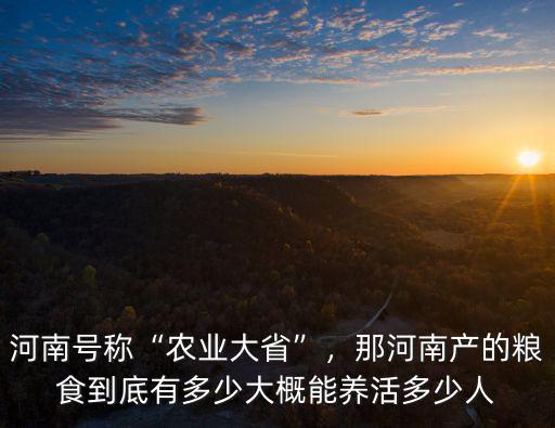 河南號稱“農(nóng)業(yè)大省”，那河南產(chǎn)的糧食到底有多少大概能養(yǎng)活多少人