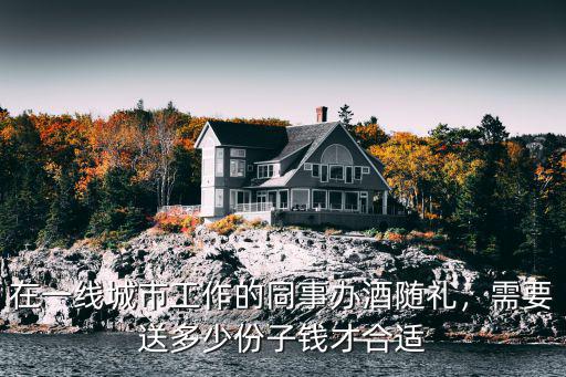 在一線城市工作的同事辦酒隨禮，需要送多少份子錢才合適