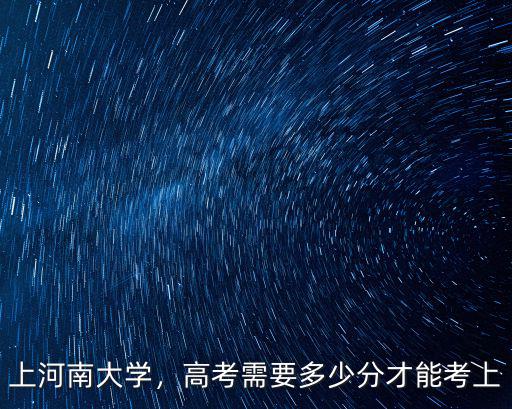 上河南大學，高考需要多少分才能考上