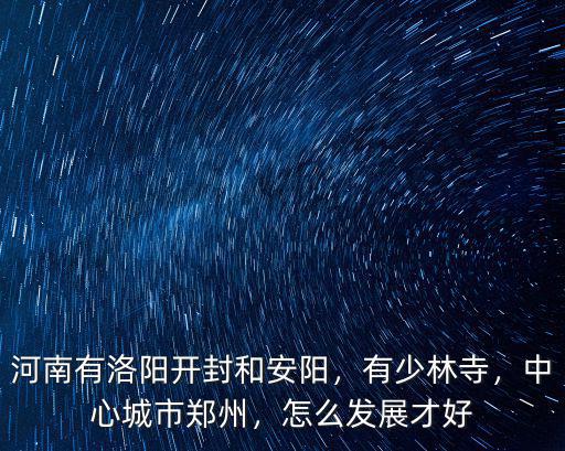 河南有洛陽(yáng)開封和安陽(yáng)，有少林寺，中心城市鄭州，怎么發(fā)展才好