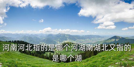河南河北指的是哪個(gè)河湖南湖北又指的是哪個(gè)湖