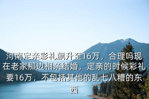 河南定親彩禮飆升至16萬，合理嗎現在老家那邊相親結婚，定親的時候彩禮要16萬，不包括其他的亂七八糟的東西