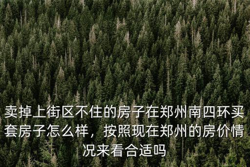 賣掉上街區不住的房子在鄭州南四環買套房子怎么樣，按照現在鄭州的房價情況來看合適嗎