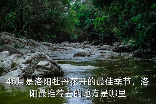 46月是洛陽牡丹花開的最佳季節，洛陽最推薦去的地方是哪里