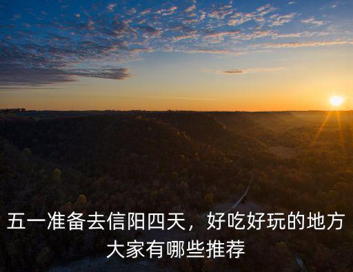 五一準備去信陽四天，好吃好玩的地方大家有哪些推薦