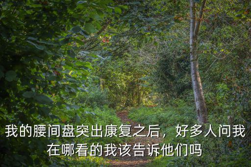 我的腰間盤突出康復(fù)之后，好多人問我在哪看的我該告訴他們嗎