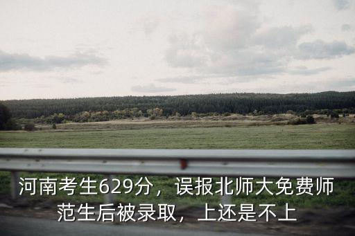 河南考生629分，誤報北師大免費師范生后被錄取，上還是不上