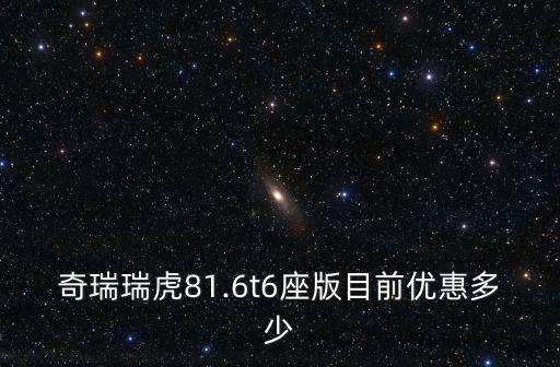 奇瑞瑞虎81.6t6座版目前優惠多少