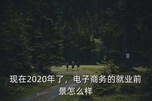 現(xiàn)在2020年了，電子商務(wù)的就業(yè)前景怎么樣