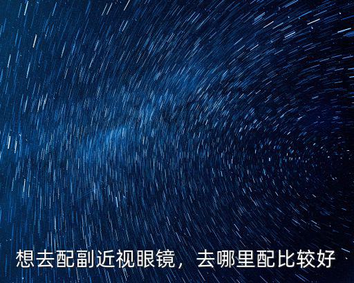 周口配近視眼鏡去哪里學習,想去配副近視眼鏡