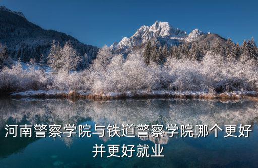 河南警察學院與鐵道警察學院哪個更好并更好就業