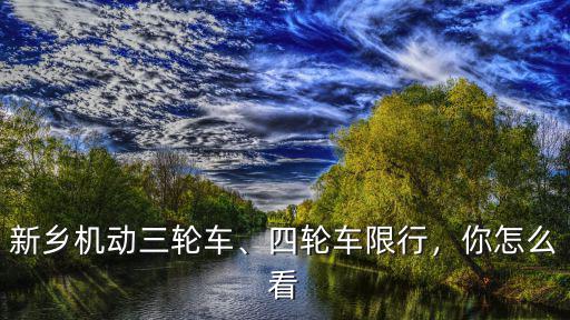 新鄉(xiāng)機(jī)動(dòng)三輪車、四輪車限行，你怎么看