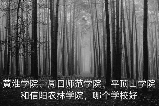 黃淮學(xué)院、周口師范學(xué)院、平頂山學(xué)院和信陽農(nóng)林學(xué)院，哪個學(xué)校好