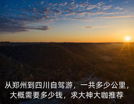 從鄭州到四川自駕游，一共多少公里，大概需要多少錢，求大神大咖推薦
