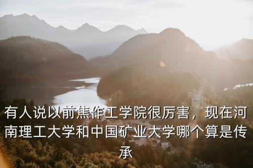 有人說以前焦作工學院很厲害，現在河南理工大學和中國礦業大學哪個算是傳承