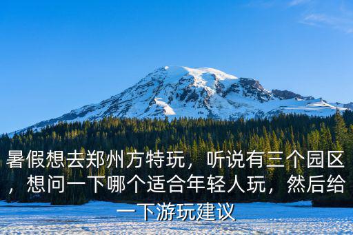 暑假想去鄭州方特玩，聽說有三個園區(qū)，想問一下哪個適合年輕人玩，然后給一下游玩建議