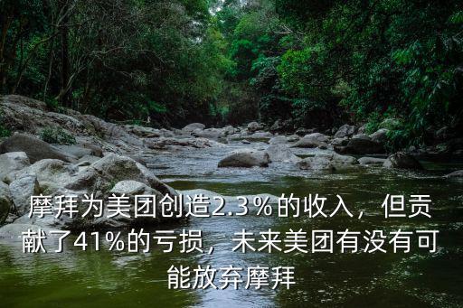 摩拜為美團創(chuàng)造2.3％的收入，但貢獻了41%的虧損，未來美團有沒有可能放棄摩拜