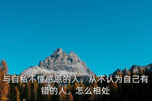 與自私不懂感恩的人，從不認為自己有錯的人，怎么相處