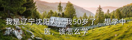 我是遼寧沈陽人，我50歲了，想學中醫，該怎么學