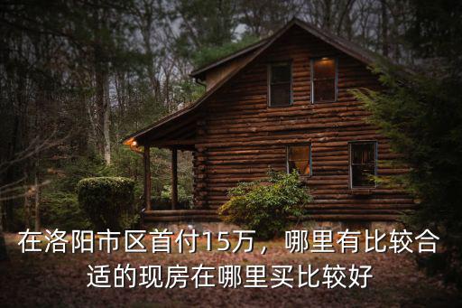 在洛陽市區首付15萬，哪里有比較合適的現房在哪里買比較好