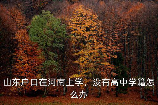 山東戶口在河南上學(xué)，沒有高中學(xué)籍怎么辦