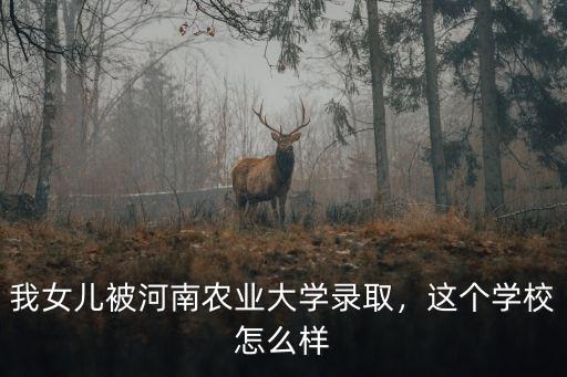 我女兒被河南農(nóng)業(yè)大學(xué)錄取，這個(gè)學(xué)校怎么樣