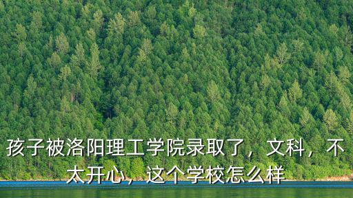 孩子被洛陽理工學院錄取了，文科，不太開心，這個學校怎么樣