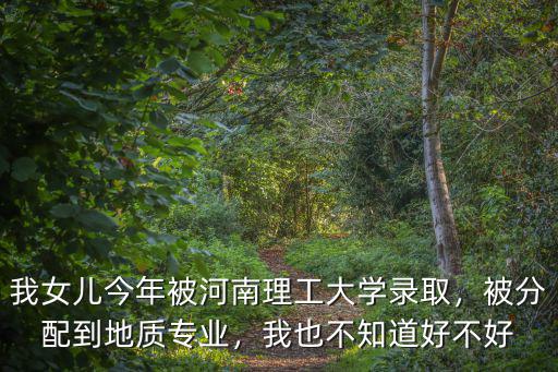 我女兒今年被河南理工大學錄取，被分配到地質專業(yè)，我也不知道好不好