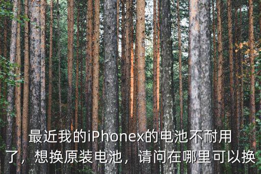 最近我的iPhonex的電池不耐用了，想換原裝電池，請問在哪里可以換