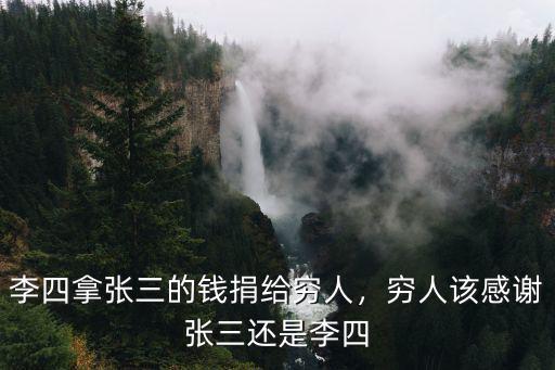 李四拿張三的錢捐給窮人，窮人該感謝張三還是李四