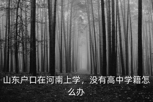 山東戶口在河南上學，沒有高中學籍怎么辦