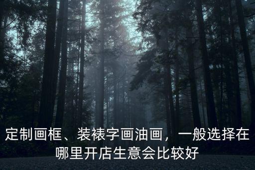 定制畫框、裝裱字畫油畫，一般選擇在哪里開店生意會比較好