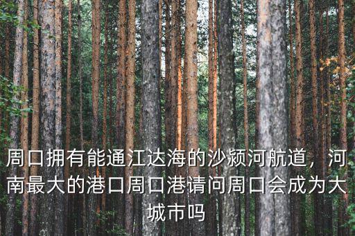 周口擁有能通江達海的沙潁河航道，河南最大的港口周口港請問周口會成為大城市嗎