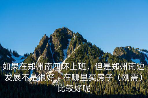 如果在鄭州南四環上班，但是鄭州南邊發展不是很好，在哪里買房子（剛需）比較好呢