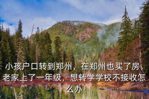 小孩戶口轉到鄭州，在鄭州也買了房，老家上了一年級，想轉學學校不接收怎么辦