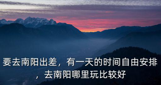 要去南陽出差，有一天的時間自由安排，去南陽哪里玩比較好