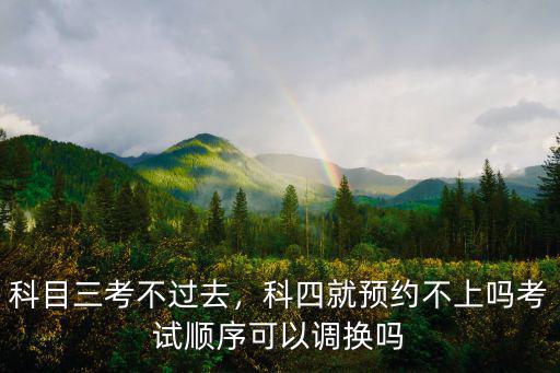 科目三考不過去，科四就預(yù)約不上嗎考試順序可以調(diào)換嗎