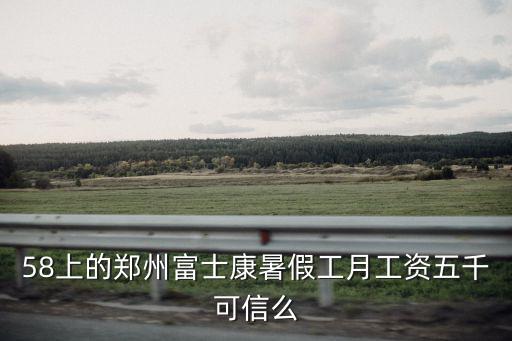 58上的鄭州富士康暑假工月工資五千可信么