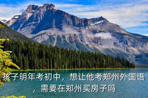 孩子明年考初中，想讓他考鄭州外國語，需要在鄭州買房子嗎