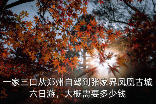 一家三口從鄭州自駕到張家界鳳凰古城六日游，大概需要多少錢