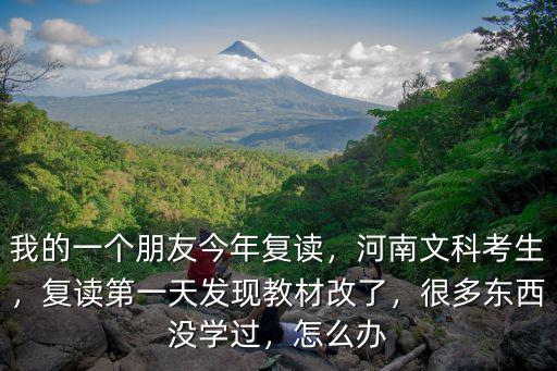 我的一個朋友今年復讀，河南文科考生，復讀第一天發現教材改了，很多東西沒學過，怎么辦