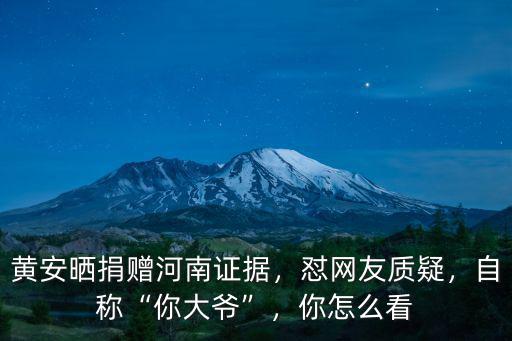 黃安曬捐贈河南證據，懟網友質疑，自稱“你大爺”，你怎么看