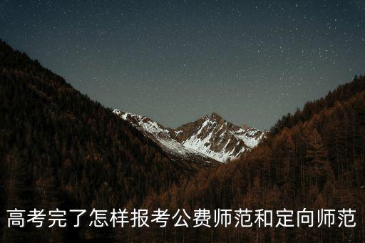 高考完了怎樣報考公費師范和定向師范