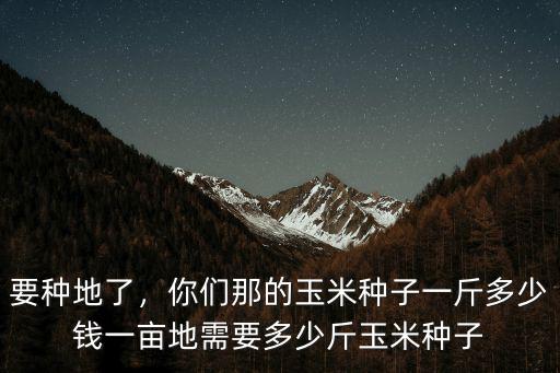 要種地了，你們那的玉米種子一斤多少錢一畝地需要多少斤玉米種子