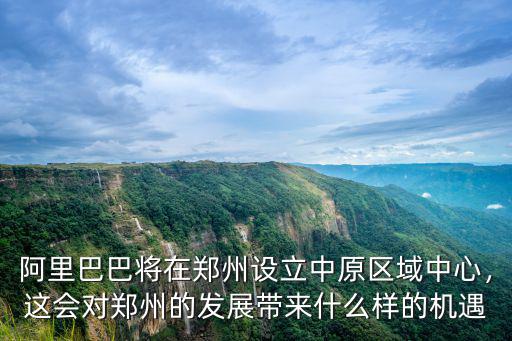 阿里巴巴將在鄭州設立中原區域中心，這會對鄭州的發展帶來什么樣的機遇