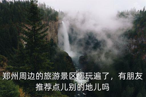 鄭州周邊的旅游景區都玩遍了，有朋友推薦點兒別的地兒嗎