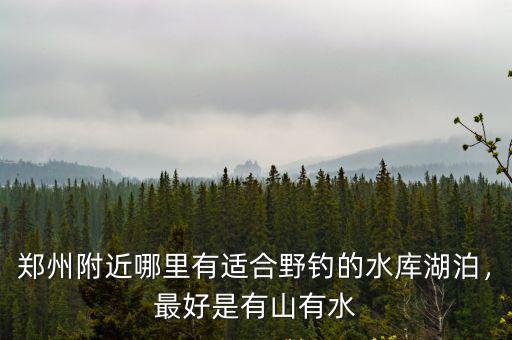 鄭州附近哪里有適合野釣的水庫湖泊，最好是有山有水