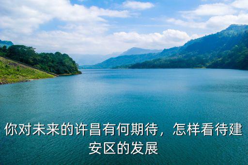 你對未來的許昌有何期待，怎樣看待建安區的發展